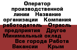 Оператор производственной линии › Название организации ­ Компания-работодатель › Отрасль предприятия ­ Другое › Минимальный оклад ­ 30 000 - Все города Работа » Вакансии   . Крым,Алушта